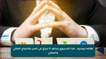 طاقة إيجابية.. هذا الأسبوع يحالف 5 أبراج في الحب والنجاح المالي والمهني